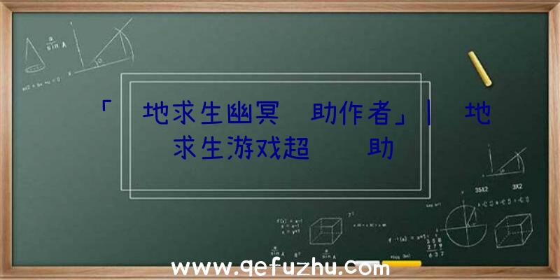 「绝地求生幽冥辅助作者」|绝地求生游戏超级辅助